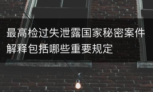 最高检过失泄露国家秘密案件解释包括哪些重要规定