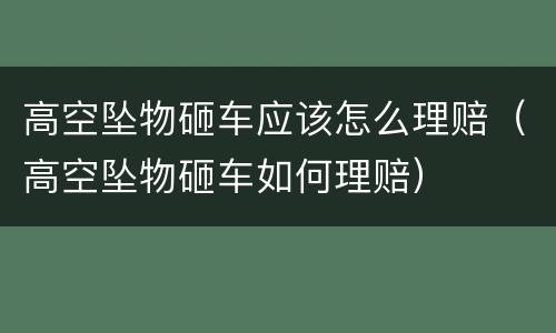 高空坠物砸车应该怎么理赔（高空坠物砸车如何理赔）