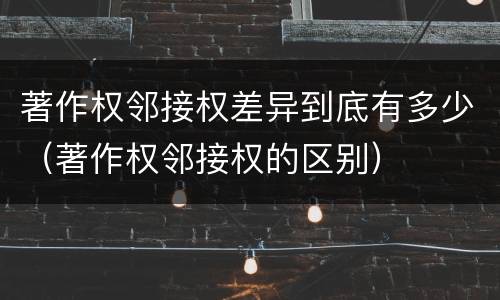 著作权邻接权差异到底有多少（著作权邻接权的区别）