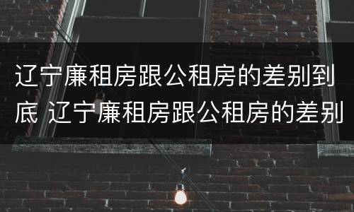 辽宁廉租房跟公租房的差别到底 辽宁廉租房跟公租房的差别到底有多大
