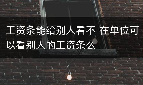 工资条能给别人看不 在单位可以看别人的工资条么