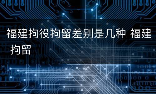 福建拘役拘留差别是几种 福建 拘留