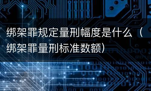 绑架罪规定量刑幅度是什么（绑架罪量刑标准数额）