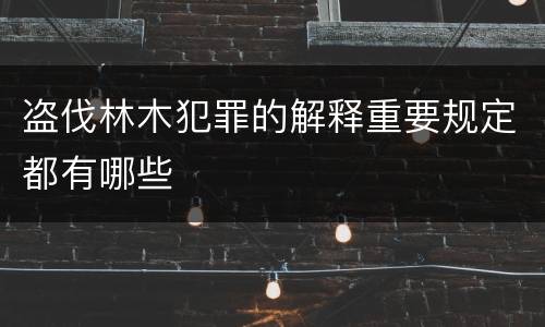 盗伐林木犯罪的解释重要规定都有哪些