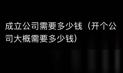 成立公司需要多少钱（开个公司大概需要多少钱）