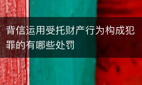 背信运用受托财产行为构成犯罪的有哪些处罚