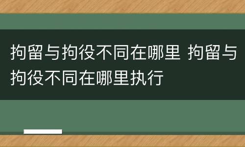 拘留与拘役不同在哪里 拘留与拘役不同在哪里执行