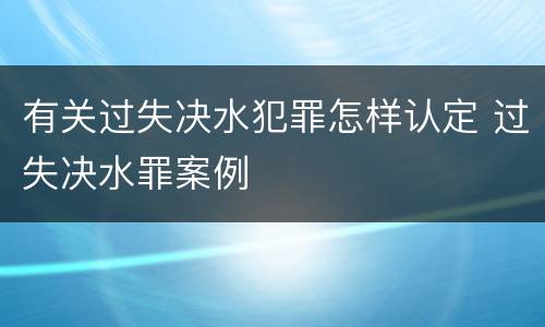 有关过失决水犯罪怎样认定 过失决水罪案例