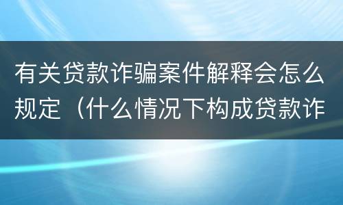 有关贷款诈骗案件解释会怎么规定（什么情况下构成贷款诈骗）