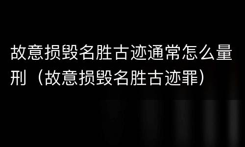 故意损毁名胜古迹通常怎么量刑（故意损毁名胜古迹罪）