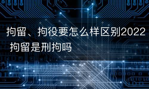 拘留、拘役要怎么样区别2022 拘留是刑拘吗