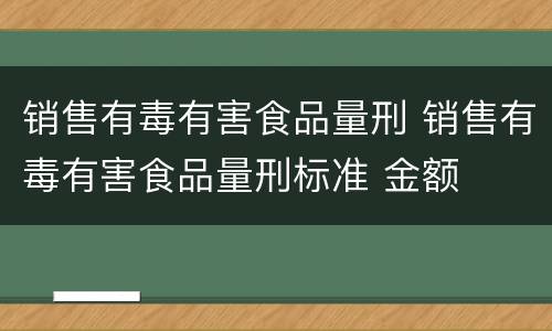 销售有毒有害食品量刑 销售有毒有害食品量刑标准 金额