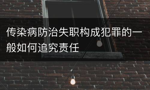 传染病防治失职构成犯罪的一般如何追究责任