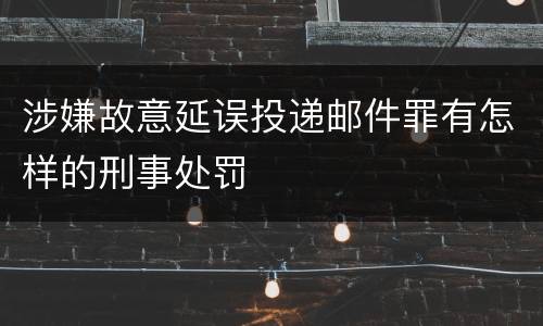涉嫌故意延误投递邮件罪有怎样的刑事处罚