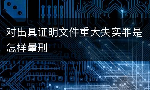 对出具证明文件重大失实罪是怎样量刑