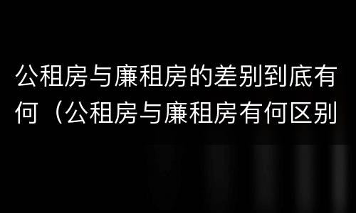 公租房与廉租房的差别到底有何（公租房与廉租房有何区别）