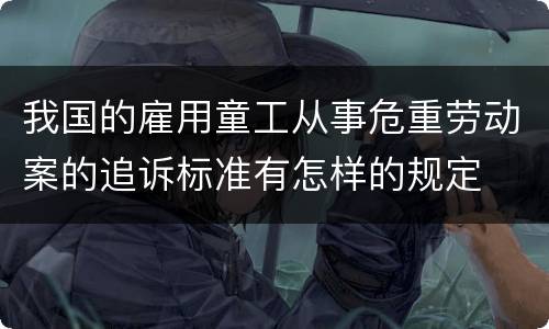 我国的雇用童工从事危重劳动案的追诉标准有怎样的规定