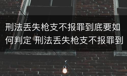 刑法丢失枪支不报罪到底要如何判定 刑法丢失枪支不报罪到底要如何判定罪名