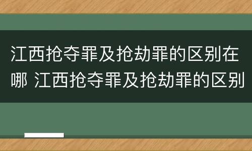 江西抢夺罪及抢劫罪的区别在哪 江西抢夺罪及抢劫罪的区别在哪里