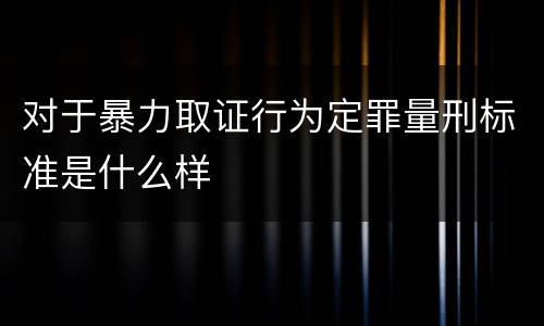 对于暴力取证行为定罪量刑标准是什么样