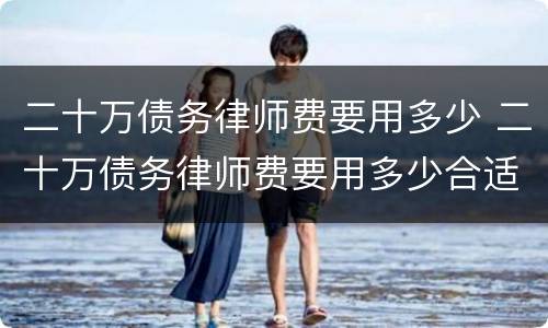 二十万债务律师费要用多少 二十万债务律师费要用多少合适