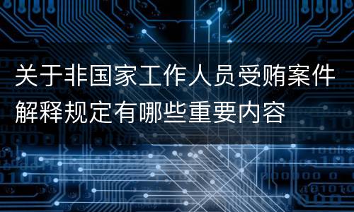 关于非国家工作人员受贿案件解释规定有哪些重要内容
