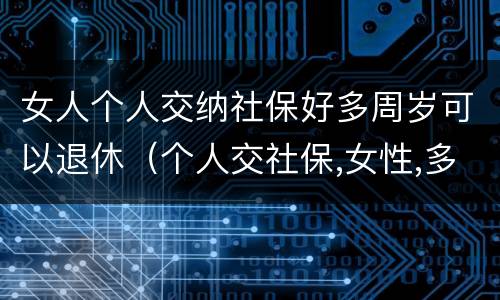 女人个人交纳社保好多周岁可以退休（个人交社保,女性,多大可以退休）