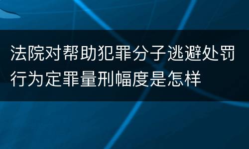 法院对帮助犯罪分子逃避处罚行为定罪量刑幅度是怎样