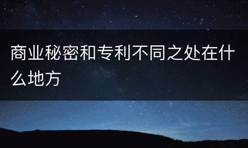 商业秘密和专利不同之处在什么地方