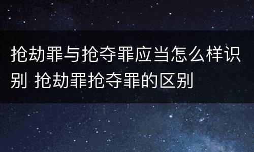 抢劫罪与抢夺罪应当怎么样识别 抢劫罪抢夺罪的区别