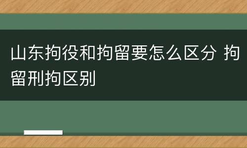 山东拘役和拘留要怎么区分 拘留刑拘区别