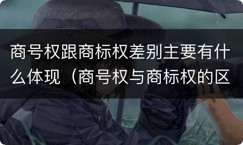 商号权跟商标权差别主要有什么体现（商号权与商标权的区别）