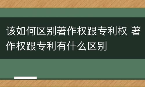 该如何区别著作权跟专利权 著作权跟专利有什么区别