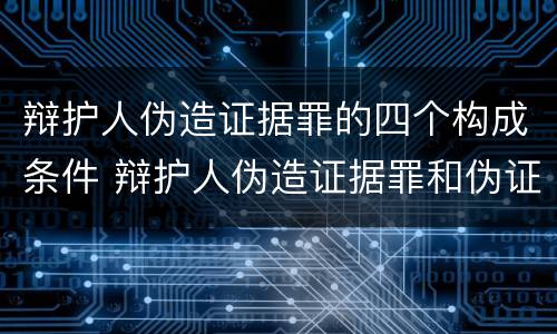 辩护人伪造证据罪的四个构成条件 辩护人伪造证据罪和伪证罪