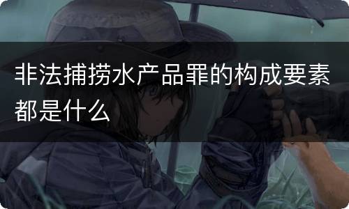 非法捕捞水产品罪的构成要素都是什么