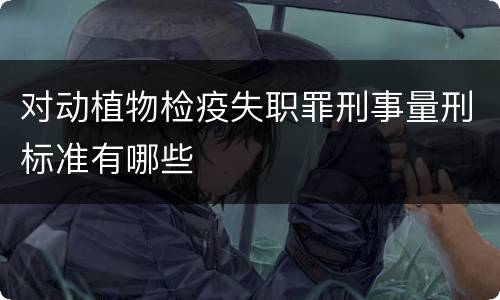 对动植物检疫失职罪刑事量刑标准有哪些