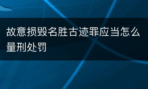 故意损毁名胜古迹罪应当怎么量刑处罚