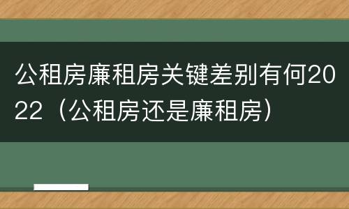 公租房廉租房关键差别有何2022（公租房还是廉租房）
