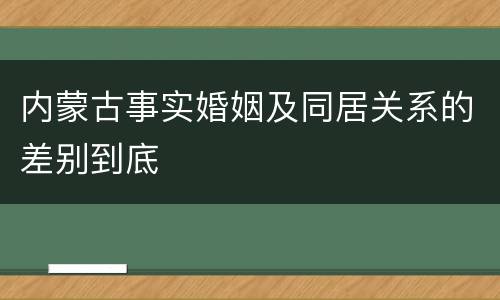 内蒙古事实婚姻及同居关系的差别到底