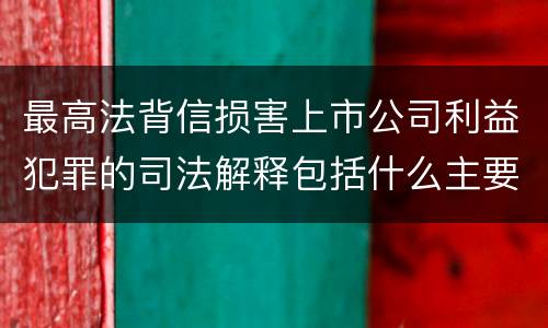 最高法背信损害上市公司利益犯罪的司法解释包括什么主要内容