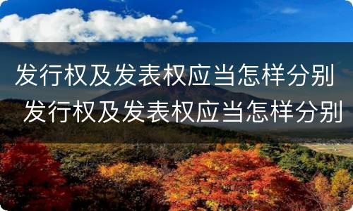 发行权及发表权应当怎样分别 发行权及发表权应当怎样分别确认