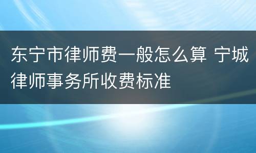东宁市律师费一般怎么算 宁城律师事务所收费标准