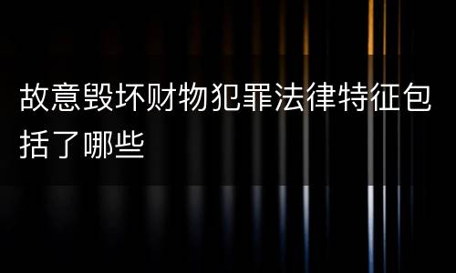 故意毁坏财物犯罪法律特征包括了哪些