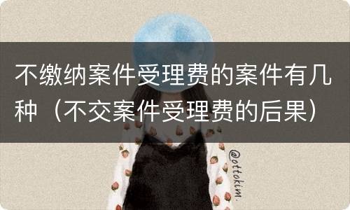 不缴纳案件受理费的案件有几种（不交案件受理费的后果）