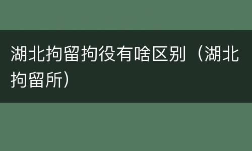 湖北拘留拘役有啥区别（湖北拘留所）