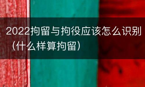 2022拘留与拘役应该怎么识别（什么样算拘留）