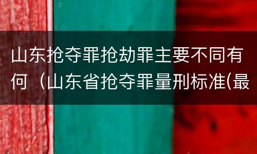 山东抢夺罪抢劫罪主要不同有何（山东省抢夺罪量刑标准(最新2018）