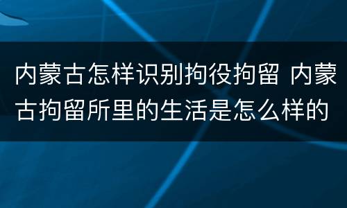 内蒙古怎样识别拘役拘留 内蒙古拘留所里的生活是怎么样的