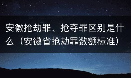 安徽抢劫罪、抢夺罪区别是什么（安徽省抢劫罪数额标准）