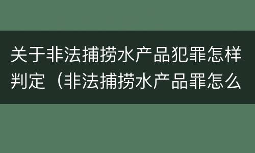 关于非法捕捞水产品犯罪怎样判定（非法捕捞水产品罪怎么判刑）